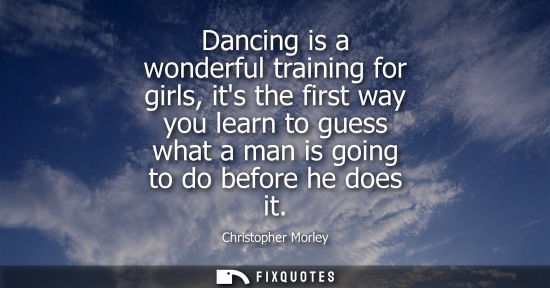 Small: Dancing is a wonderful training for girls, its the first way you learn to guess what a man is going to 