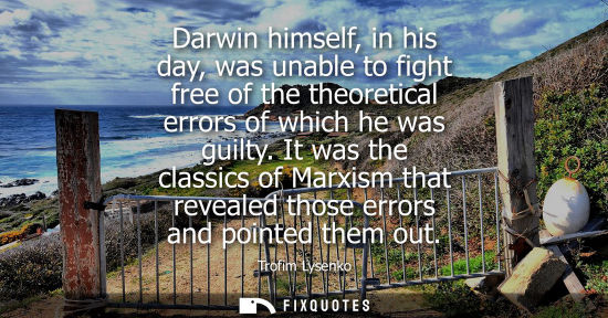 Small: Darwin himself, in his day, was unable to fight free of the theoretical errors of which he was guilty.