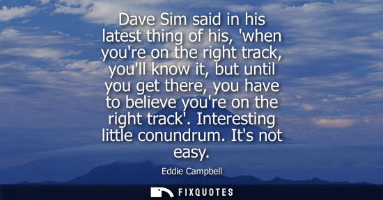 Small: Dave Sim said in his latest thing of his, when youre on the right track, youll know it, but until you g