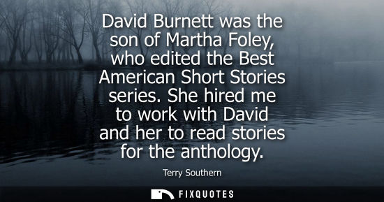 Small: David Burnett was the son of Martha Foley, who edited the Best American Short Stories series. She hired