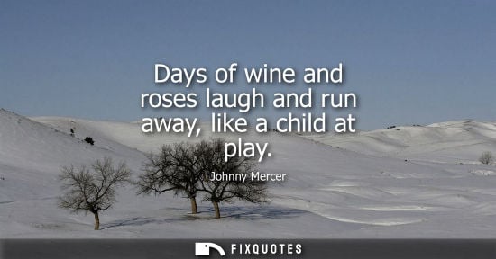 Small: Days of wine and roses laugh and run away, like a child at play