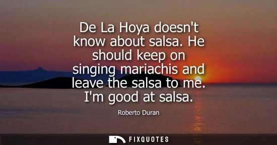 Small: De La Hoya doesnt know about salsa. He should keep on singing mariachis and leave the salsa to me. Im good at 