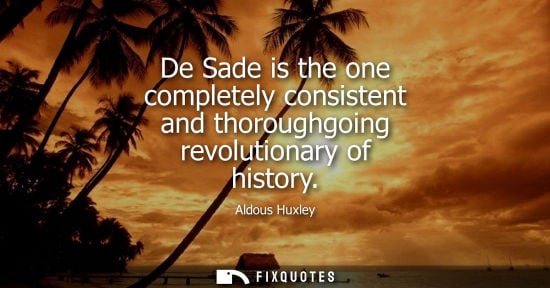 Small: De Sade is the one completely consistent and thoroughgoing revolutionary of history
