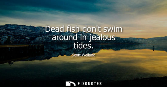 Small: Dead fish dont swim around in jealous tides