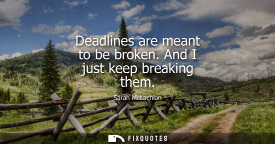 Small: Deadlines are meant to be broken. And I just keep breaking them