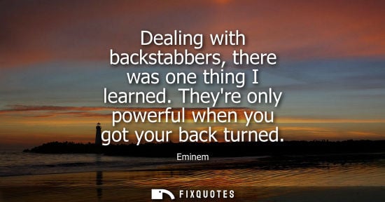 Small: Dealing with backstabbers, there was one thing I learned. Theyre only powerful when you got your back t
