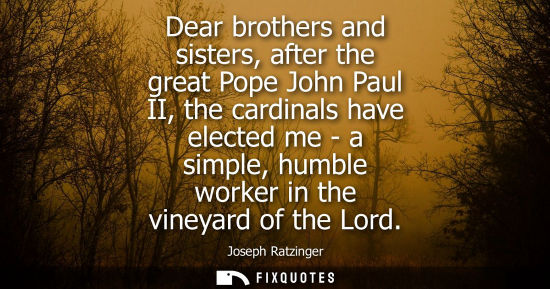 Small: Dear brothers and sisters, after the great Pope John Paul II, the cardinals have elected me - a simple,
