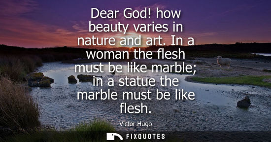 Small: Dear God! how beauty varies in nature and art. In a woman the flesh must be like marble in a statue the marble