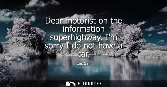 Small: Dear motorist on the information superhighway. Im sorry I do not have a car