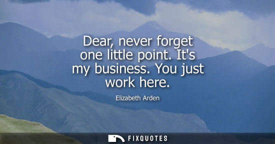 Small: Dear, never forget one little point. Its my business. You just work here