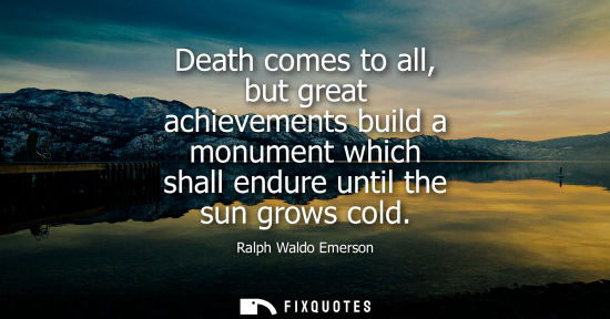 Small: Death comes to all, but great achievements build a monument which shall endure until the sun grows cold