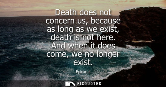 Small: Death does not concern us, because as long as we exist, death is not here. And when it does come, we no
