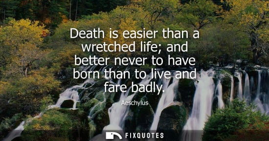 Small: Death is easier than a wretched life and better never to have born than to live and fare badly