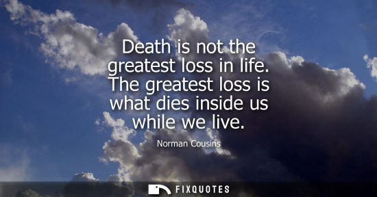 Small: Death is not the greatest loss in life. The greatest loss is what dies inside us while we live