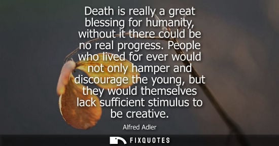 Small: Death is really a great blessing for humanity, without it there could be no real progress. People who l