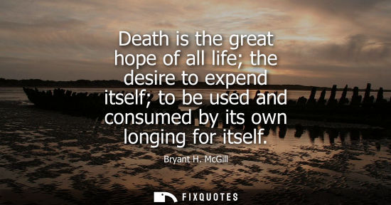 Small: Death is the great hope of all life the desire to expend itself to be used and consumed by its own long