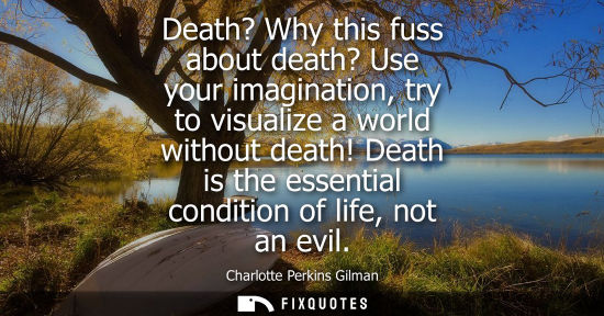 Small: Death? Why this fuss about death? Use your imagination, try to visualize a world without death! Death i