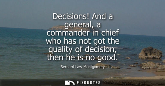Small: Decisions! And a general, a commander in chief who has not got the quality of decision, then he is no g