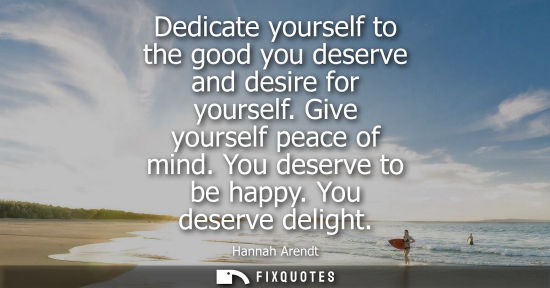Small: Dedicate yourself to the good you deserve and desire for yourself. Give yourself peace of mind. You des