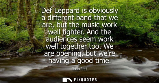Small: Def Leppard is obviously a different band that we are, but the music work well tighter. And the audienc