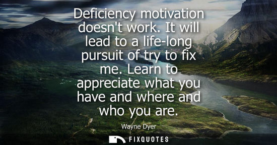 Small: Deficiency motivation doesnt work. It will lead to a life-long pursuit of try to fix me. Learn to appre