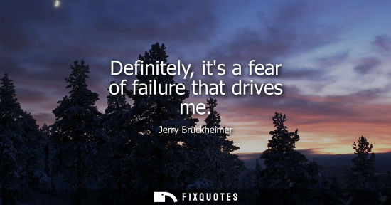 Small: Definitely, its a fear of failure that drives me