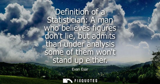 Small: Definition of a Statistician: A man who believes figures dont lie, but admits than under analysis some of them