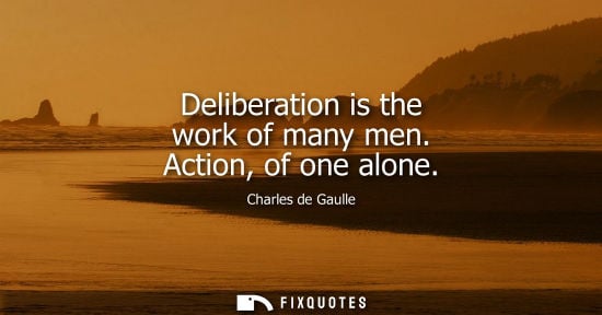 Small: Deliberation is the work of many men. Action, of one alone
