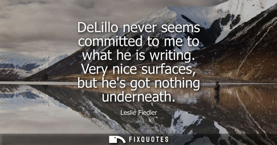 Small: DeLillo never seems committed to me to what he is writing. Very nice surfaces, but hes got nothing unde