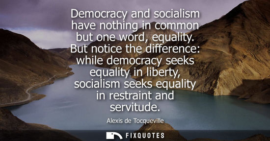 Small: Democracy and socialism have nothing in common but one word, equality. But notice the difference: while