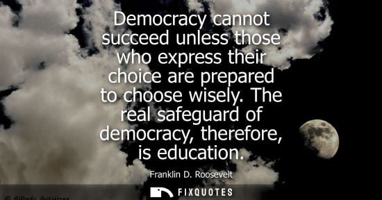 Small: Democracy cannot succeed unless those who express their choice are prepared to choose wisely. The real 