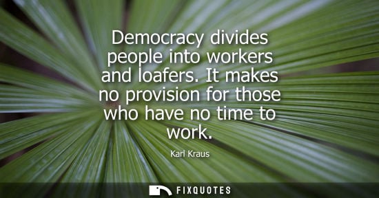 Small: Democracy divides people into workers and loafers. It makes no provision for those who have no time to work