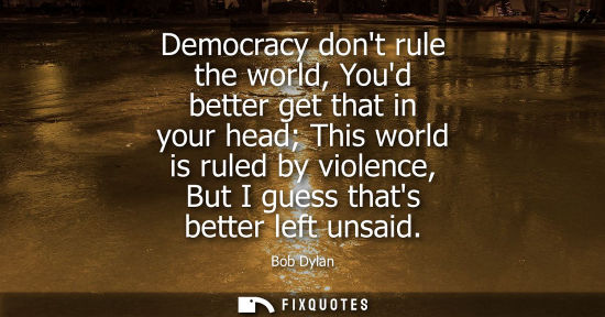 Small: Democracy dont rule the world, Youd better get that in your head This world is ruled by violence, But I