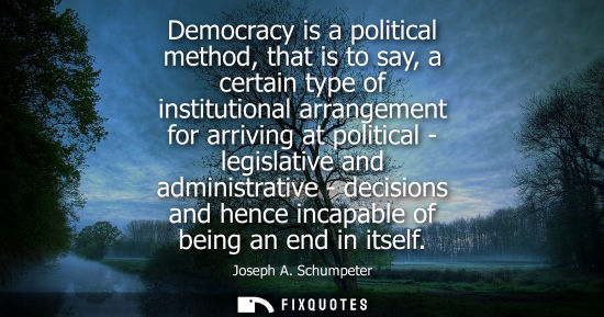 Small: Democracy is a political method, that is to say, a certain type of institutional arrangement for arrivi