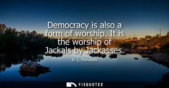 Small: Democracy is also a form of worship. It is the worship of Jackals by Jackasses