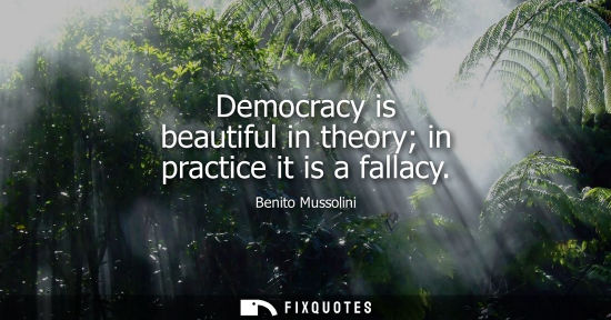 Small: Democracy is beautiful in theory in practice it is a fallacy - Benito Mussolini