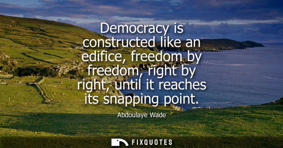 Small: Democracy is constructed like an edifice, freedom by freedom, right by right, until it reaches its snap