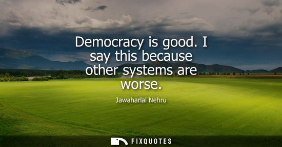 Small: Democracy is good. I say this because other systems are worse