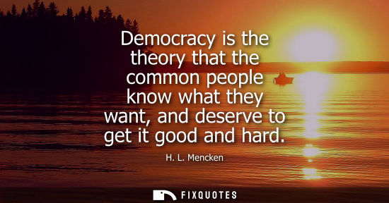 Small: Democracy is the theory that the common people know what they want, and deserve to get it good and hard