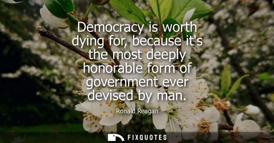 Small: Democracy is worth dying for, because its the most deeply honorable form of government ever devised by 