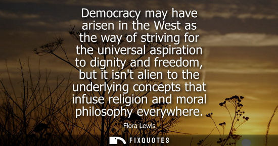 Small: Democracy may have arisen in the West as the way of striving for the universal aspiration to dignity an