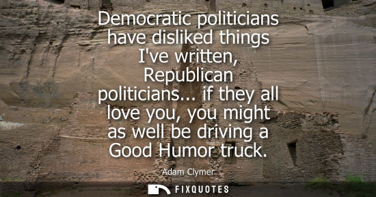 Small: Democratic politicians have disliked things Ive written, Republican politicians... if they all love you