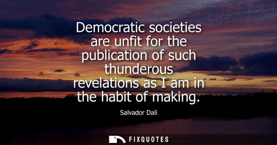 Small: Democratic societies are unfit for the publication of such thunderous revelations as I am in the habit of maki