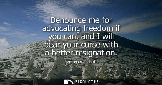 Small: Denounce me for advocating freedom if you can, and I will bear your curse with a better resignation
