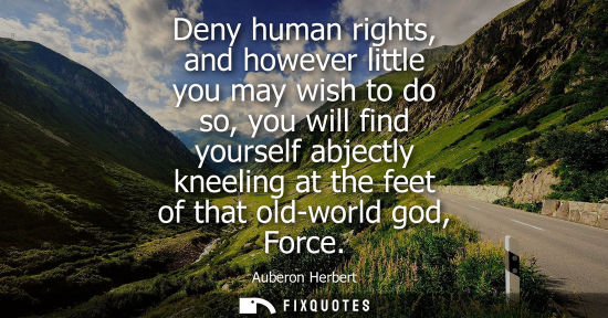 Small: Deny human rights, and however little you may wish to do so, you will find yourself abjectly kneeling a