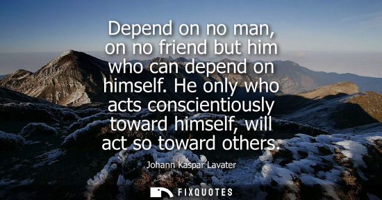 Small: Depend on no man, on no friend but him who can depend on himself. He only who acts conscientiously towa