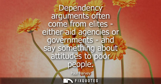 Small: Dependency arguments often come from elites - either aid agencies or governments - and say something ab