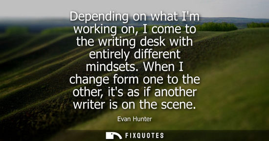 Small: Depending on what Im working on, I come to the writing desk with entirely different mindsets. When I ch