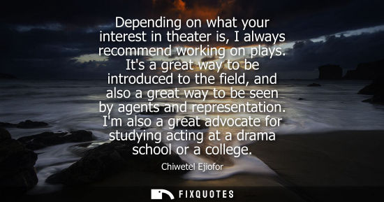 Small: Depending on what your interest in theater is, I always recommend working on plays. Its a great way to 