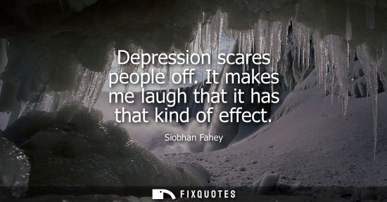 Small: Depression scares people off. It makes me laugh that it has that kind of effect